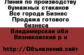 Линия по производству бумажных стаканов - Все города Бизнес » Продажа готового бизнеса   . Владимирская обл.,Вязниковский р-н